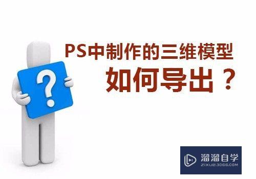 PS中制作的三维模型如何导出(ps中制作的三维模型如何导出来)